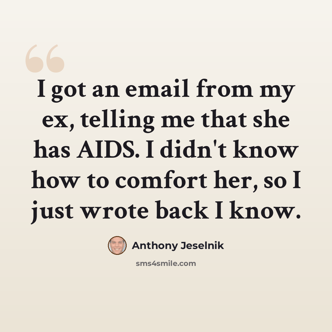 “I got an email from my ex, telling me that she has AIDS. I didn't know how to comfort her, so I just wrote back I know.” quote by Anthony Jeselnik
