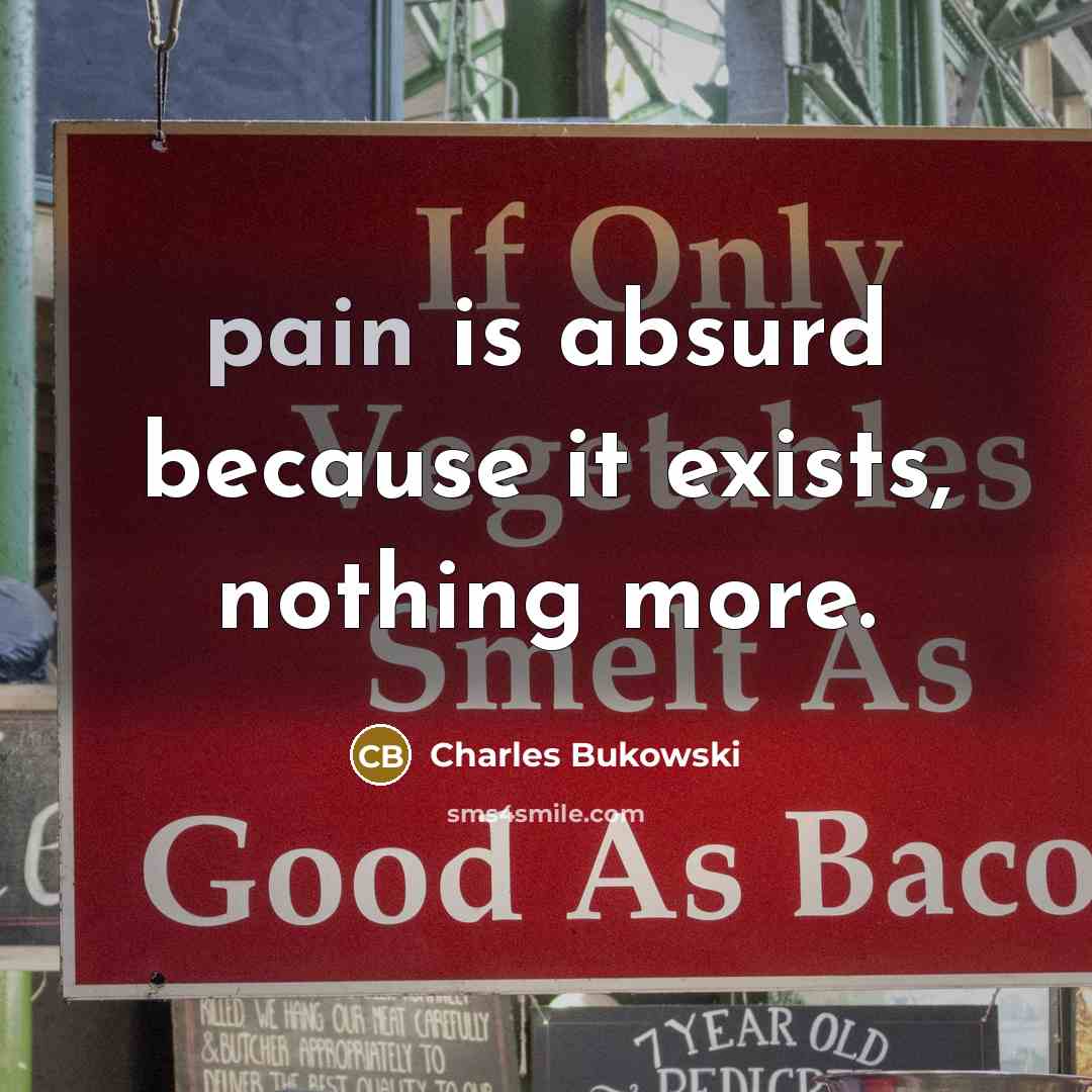 “pain is absurd because it exists, nothing more.” quote by Charles Bukowski