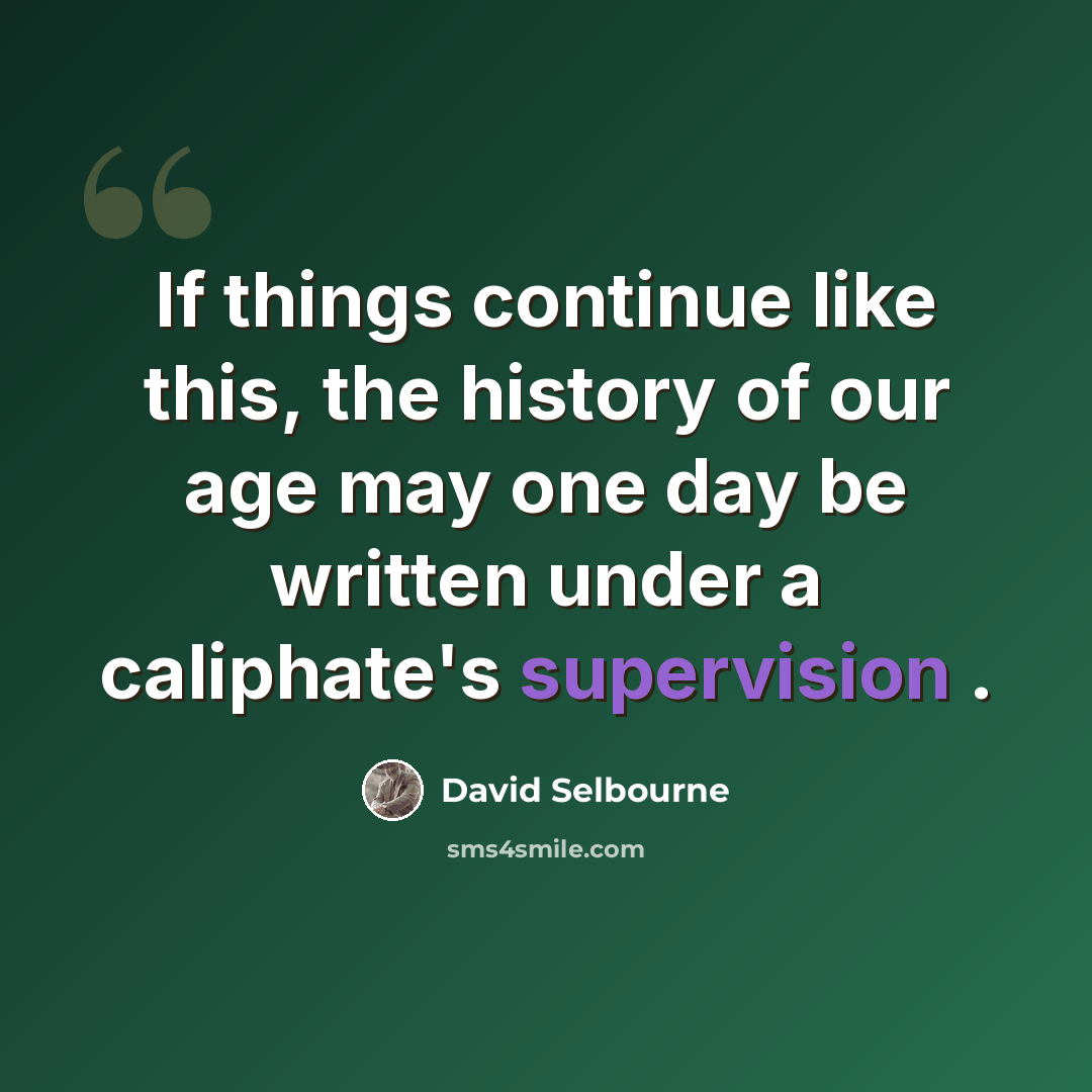 “If things continue like this, the history of our age may one day be written under a caliphate's supervision .” quote by David Selbourne