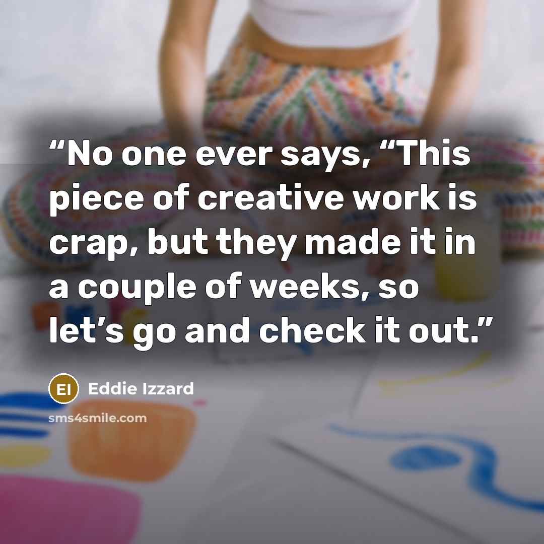 “No one ever says, “This piece of creative work is crap, but they made it in a couple of weeks, so let’s go and check it out.” quote by Eddie Izzard