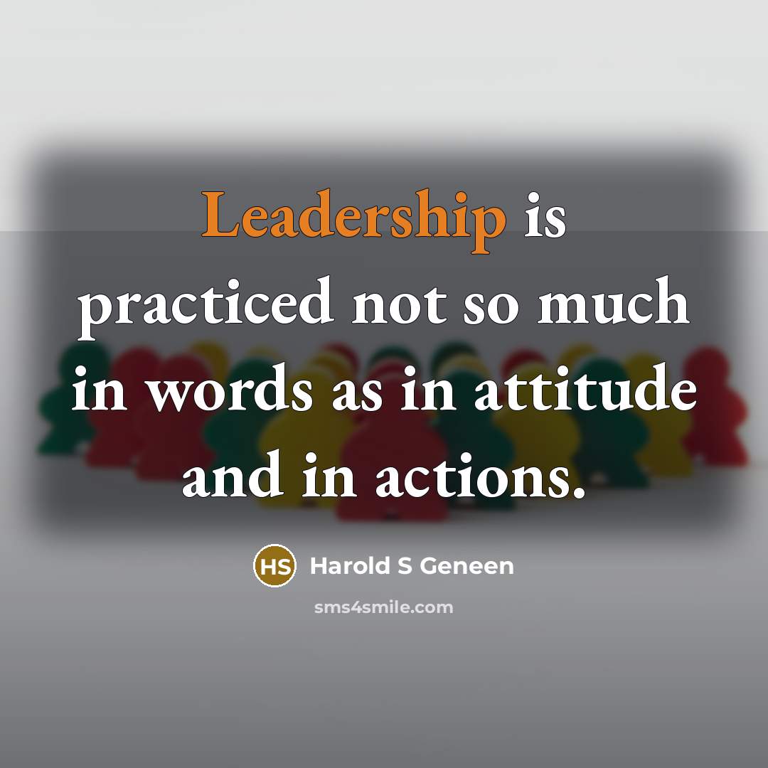 “Leadership is practiced not so much in words as in attitude and in actions.” quote by Harold S Geneen