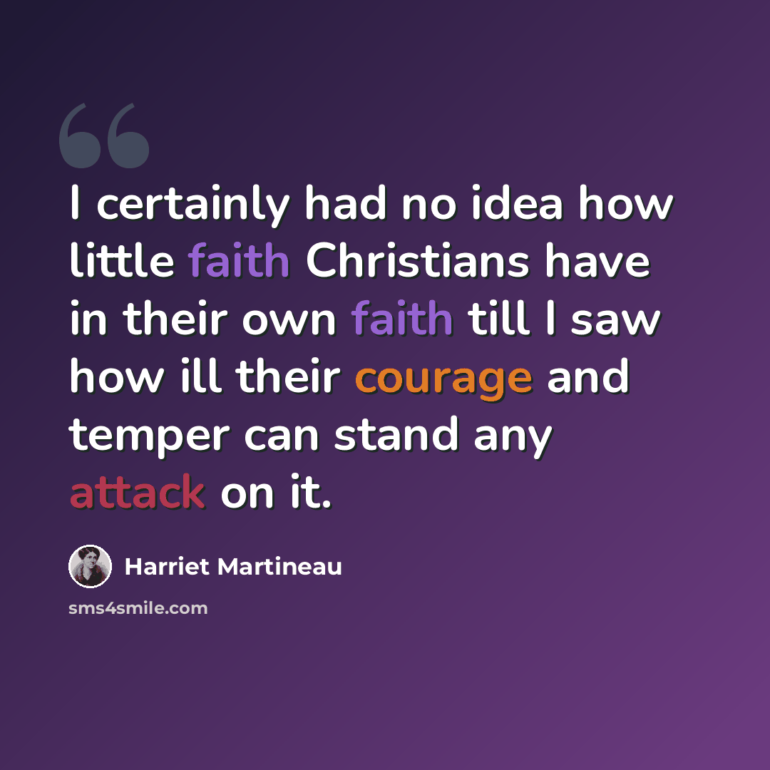 “I certainly had no idea how little faith Christians have in their own faith till I saw how ill their courage and temper can stand any attack on it.” quote by Harriet Martineau