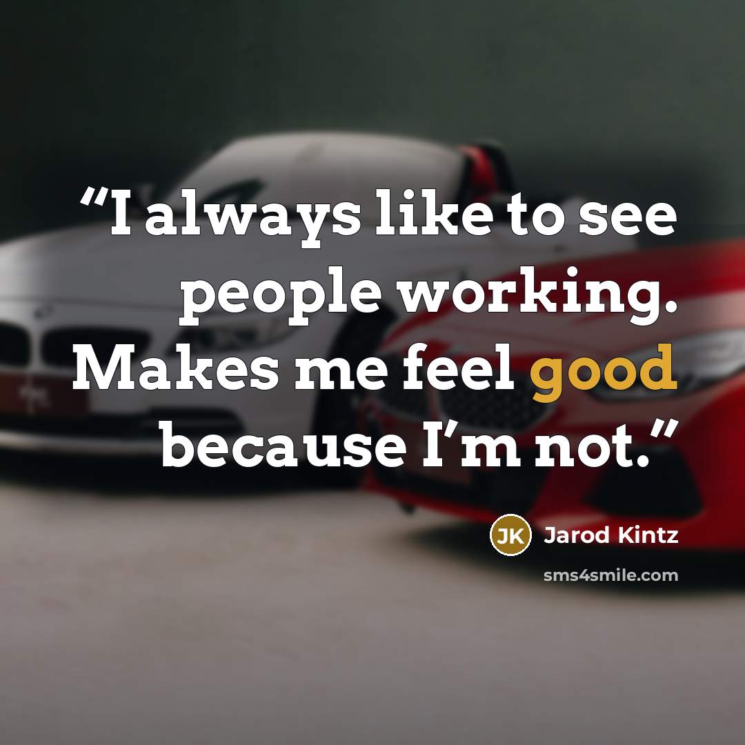 “I always like to see people working. Makes me feel good because I’m not.” quote by Jarod Kintz