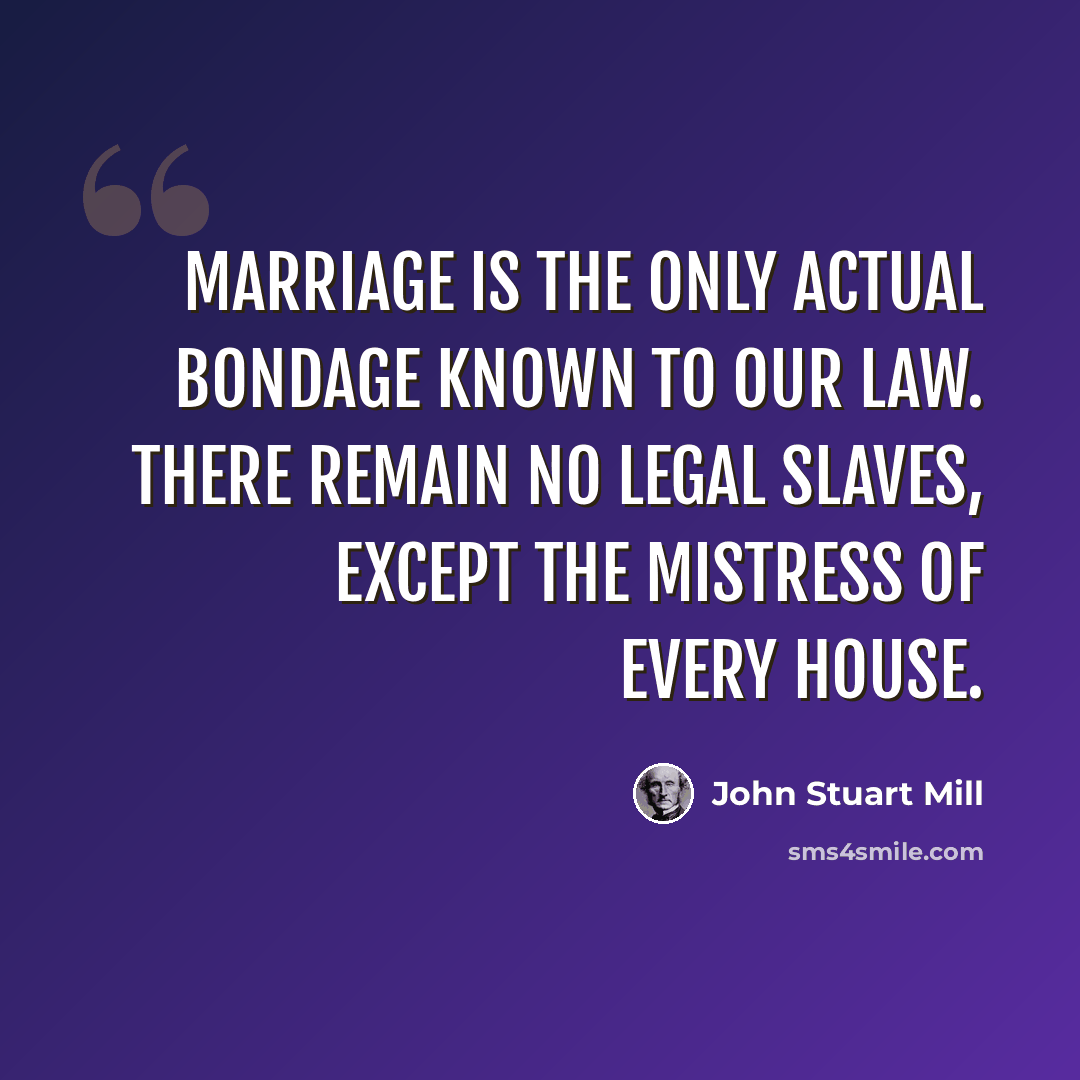 “Marriage is the only actual bondage known to our law. There remain no legal slaves, except the mistress of every house.” quote by John Stuart Mill