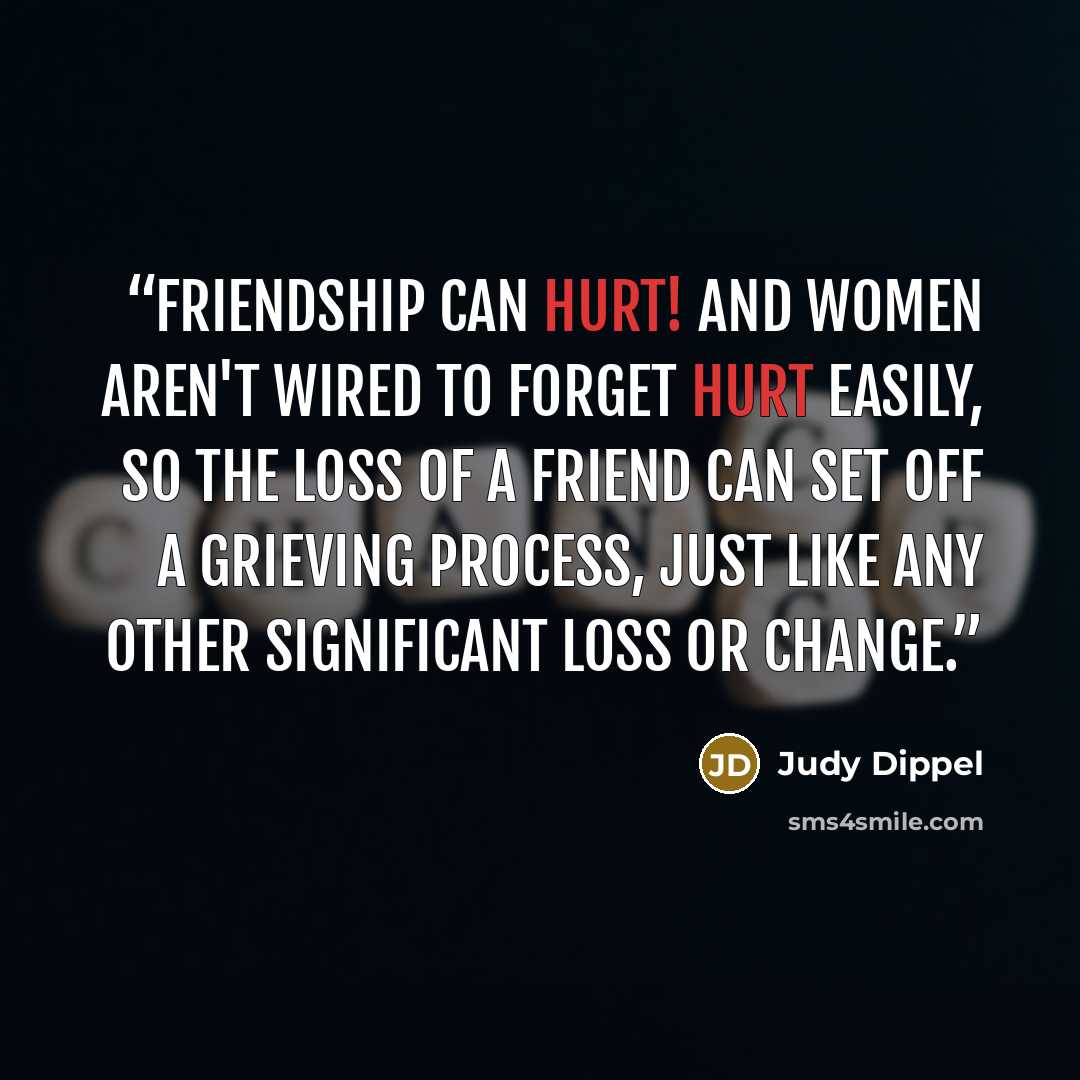 “Friendship can hurt! And women aren't wired to forget hurt easily, so the loss of a friend can set off a grieving process, just like any other significant loss or change.” quote by Judy Dippel