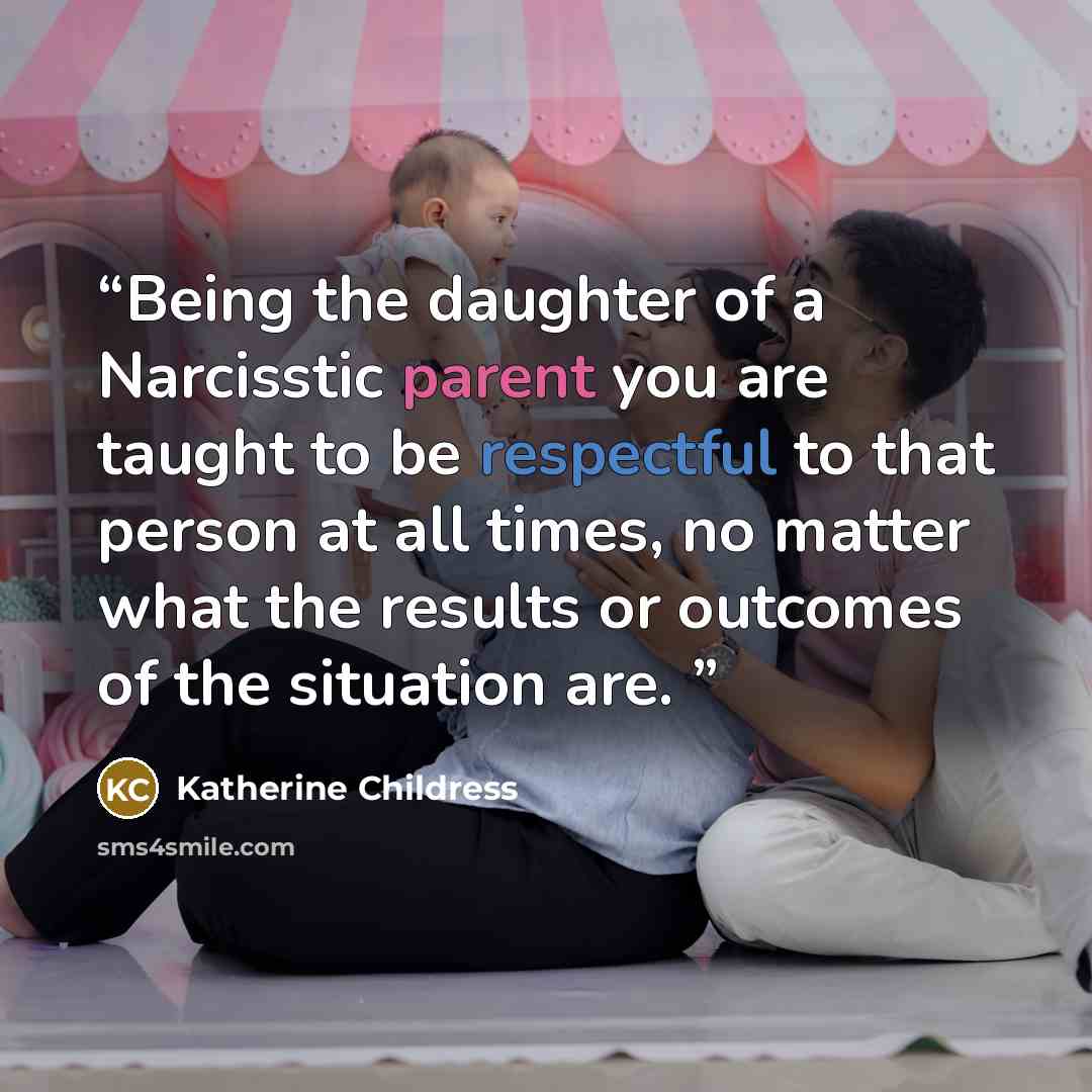 “Being the daughter of a Narcisstic parent you are taught to be respectful to that person at all times, no matter what the results or outcomes of the situation are.” quote by Katherine Childress