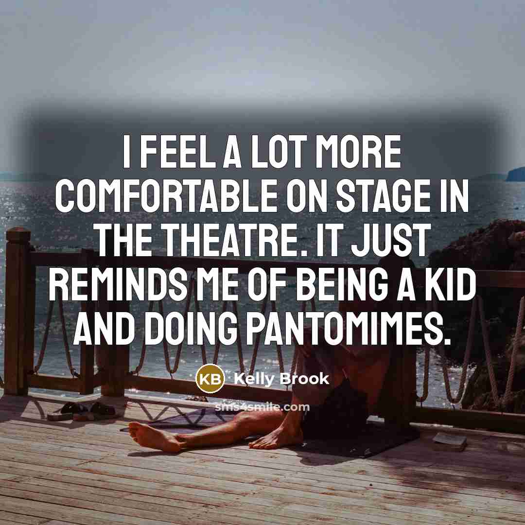 “I feel a lot more comfortable on stage in the theatre. It just reminds me of being a kid and doing pantomimes.” quote by Kelly Brook