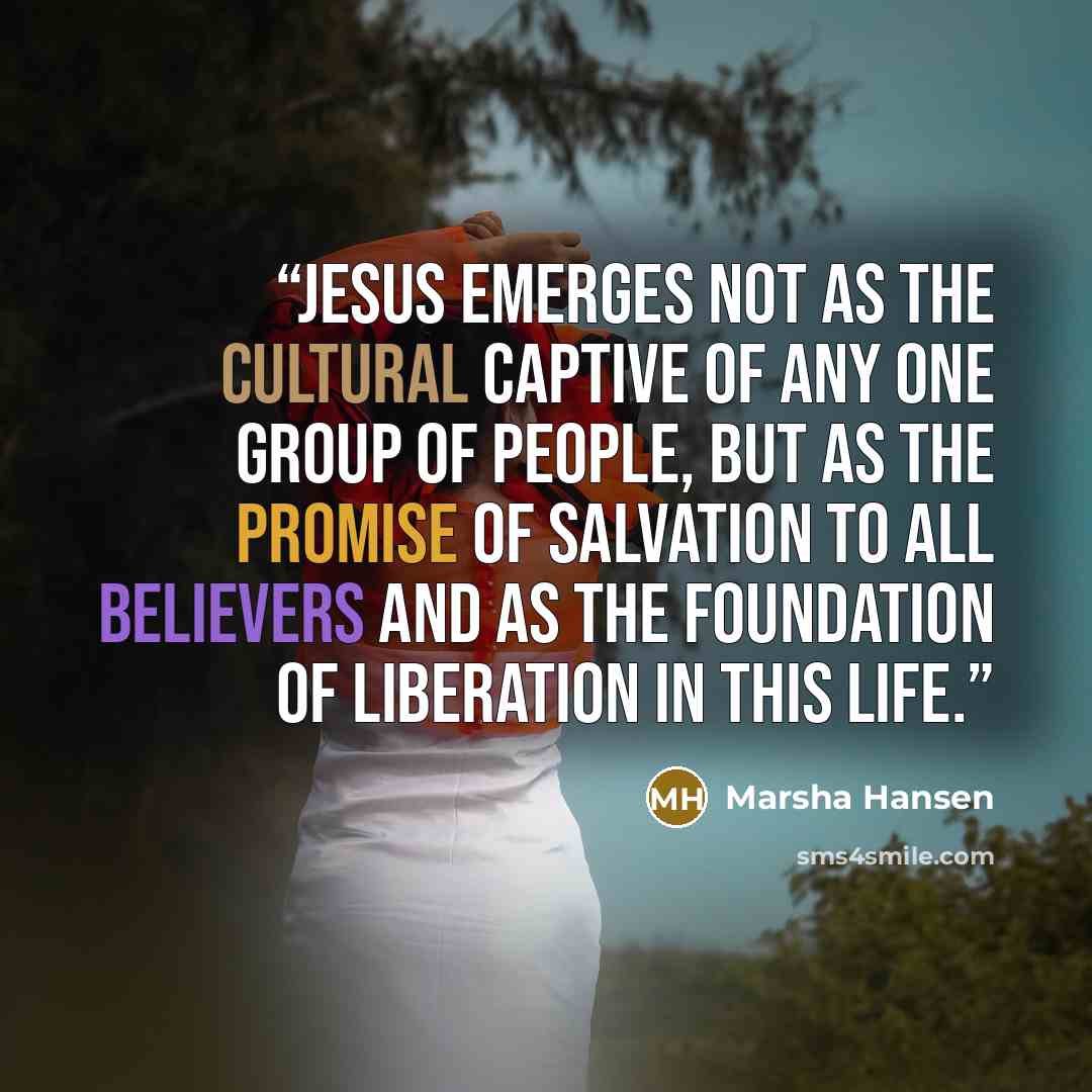 “Jesus emerges not as the cultural captive of any one group of people, but as the promise of salvation to all believers and as the foundation of liberation in this life.” quote by Marsha Hansen