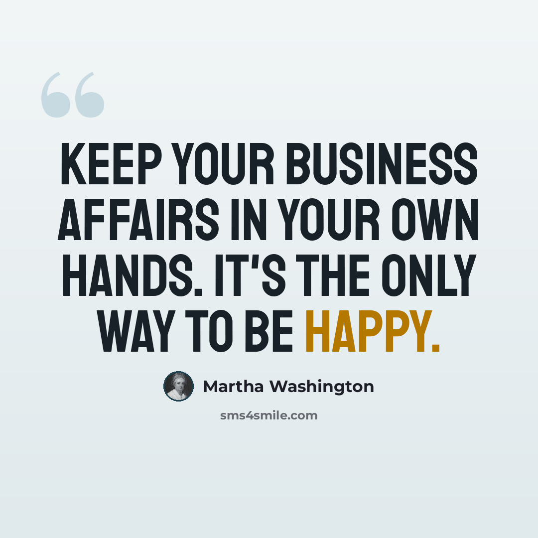 “Keep your business affairs in your own hands. It's the only way to be happy.” quote by Martha Washington