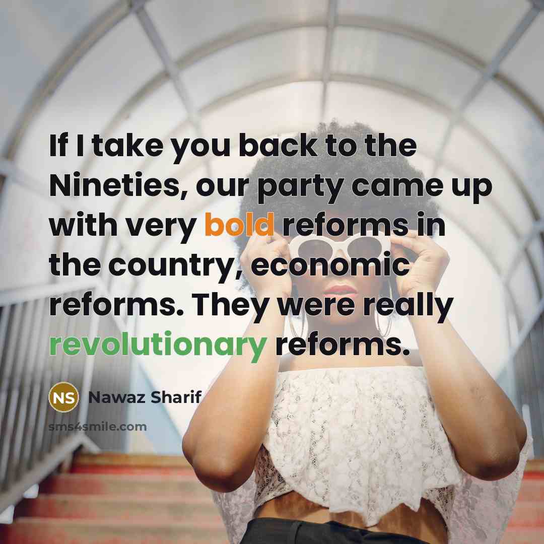 “If I take you back to the Nineties, our party came up with very bold reforms in the country, economic reforms. They were really revolutionary reforms.” quote by Nawaz Sharif
