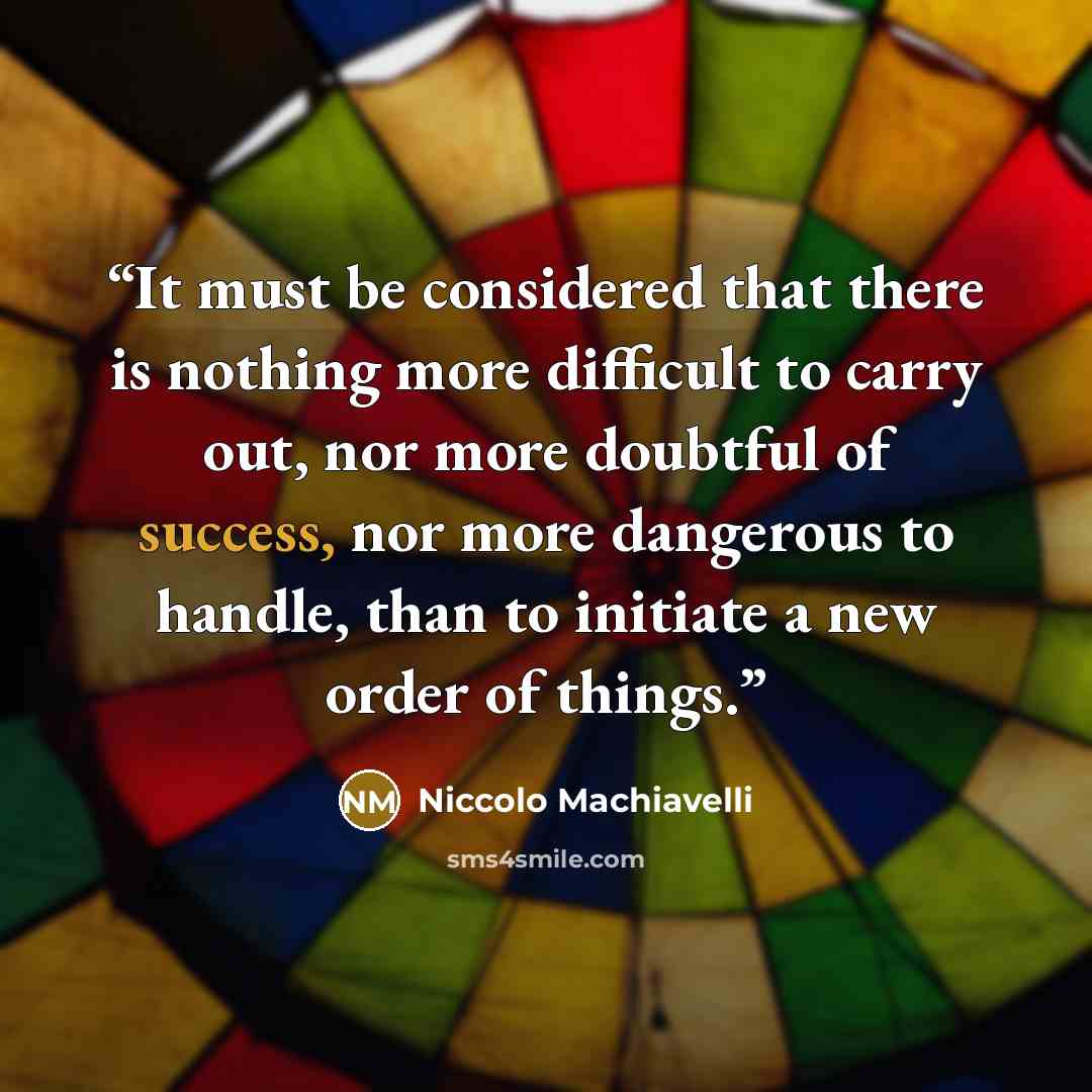 “It must be considered that there is nothing more difficult to carry out, nor more doubtful of success, nor more dangerous to handle, than to initiate a new order of things.” quote by Niccolo Machiavelli