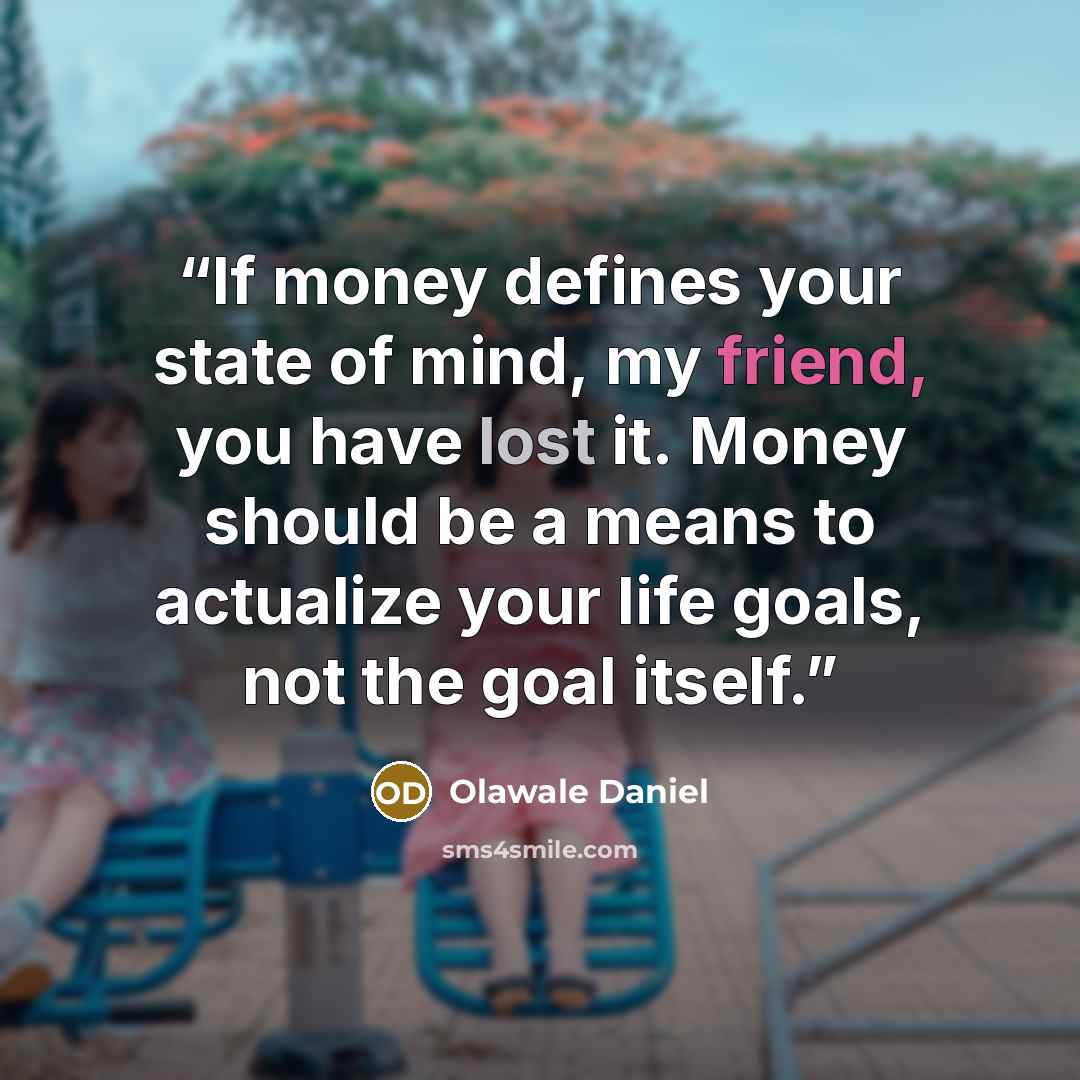 “If money defines your state of mind, my friend, you have lost it. Money should be a means to actualize your life goals, not the goal itself.” quote by Olawale Daniel