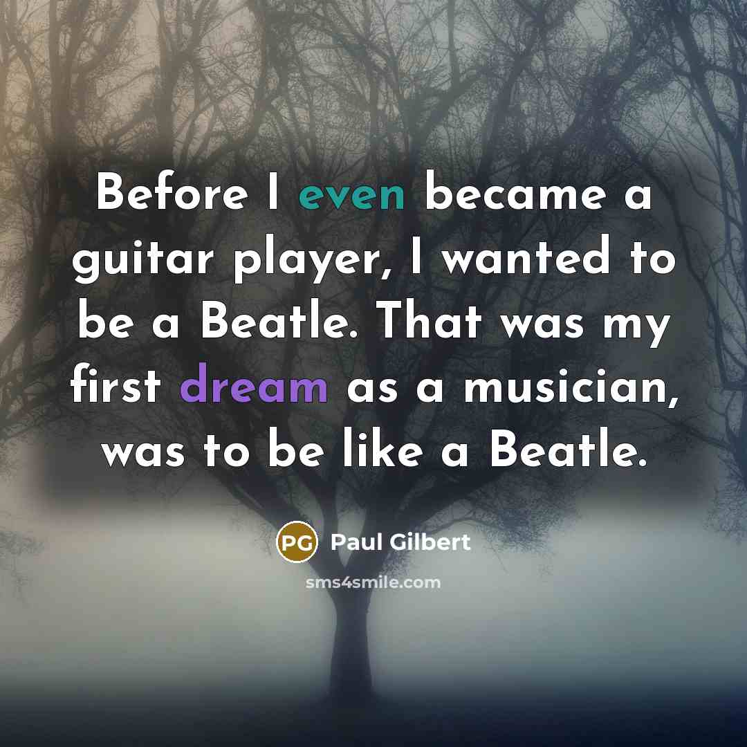 “Before I even became a guitar player, I wanted to be a Beatle. That was my first dream as a musician, was to be like a Beatle.” quote by Paul Gilbert