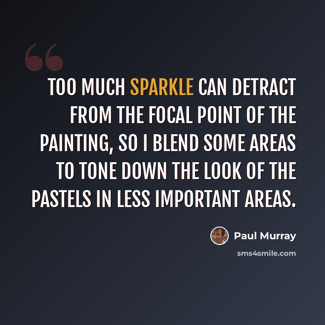 “Too much sparkle can detract from the focal point of the painting, so I blend some areas to tone down the look of the pastels in less important areas.” quote by Paul Murray