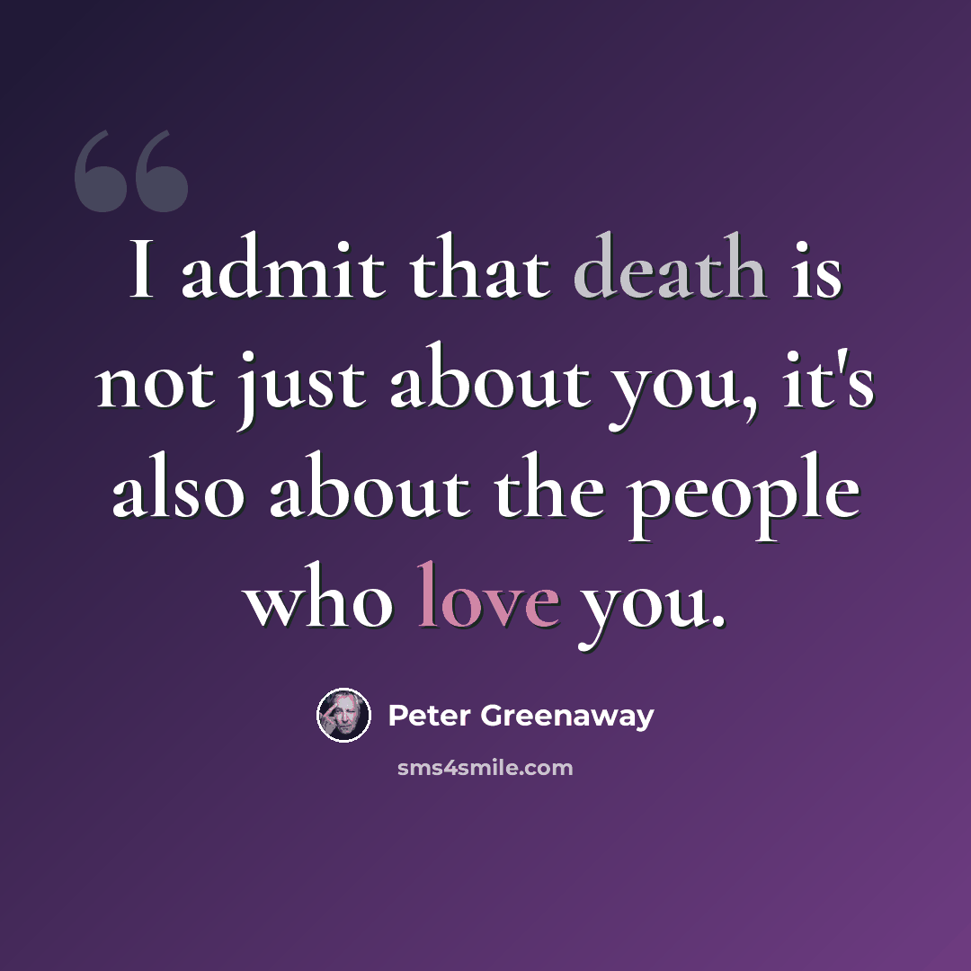 “I admit that death is not just about you, it's also about the people who love you.” quote by Peter Greenaway