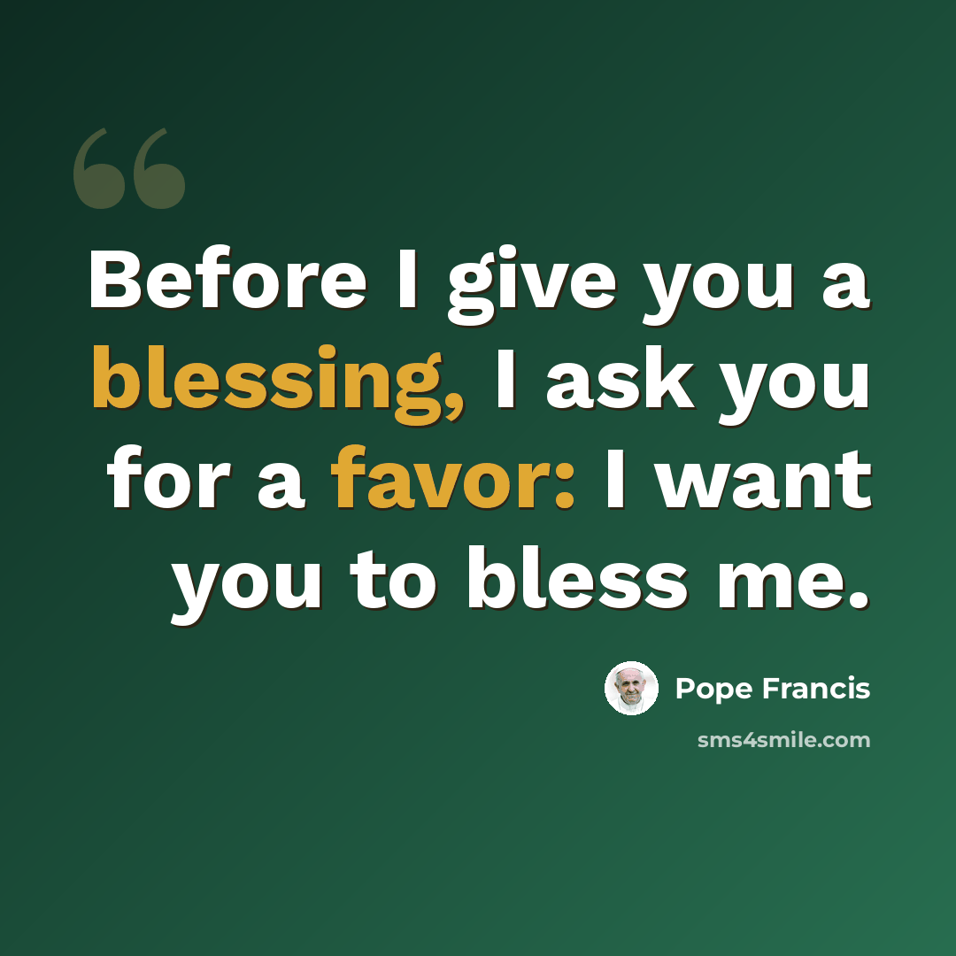 “Before I give you a blessing, I ask you for a favor: I want you to bless me.” quote by Pope Francis