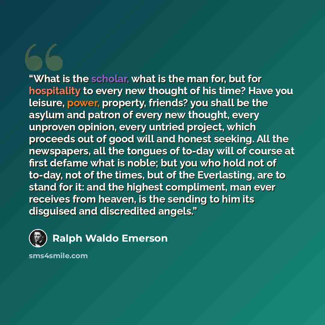 “What is the scholar, what is the man for, but for hospitality to every new thought of his time? Have you leisure, power, property, friends? you shall be the asylum and patron of every new thought, every unproven opinion, every untried project, which proceeds out of good will and honest seeking…” quote by Ralph Waldo Emerson