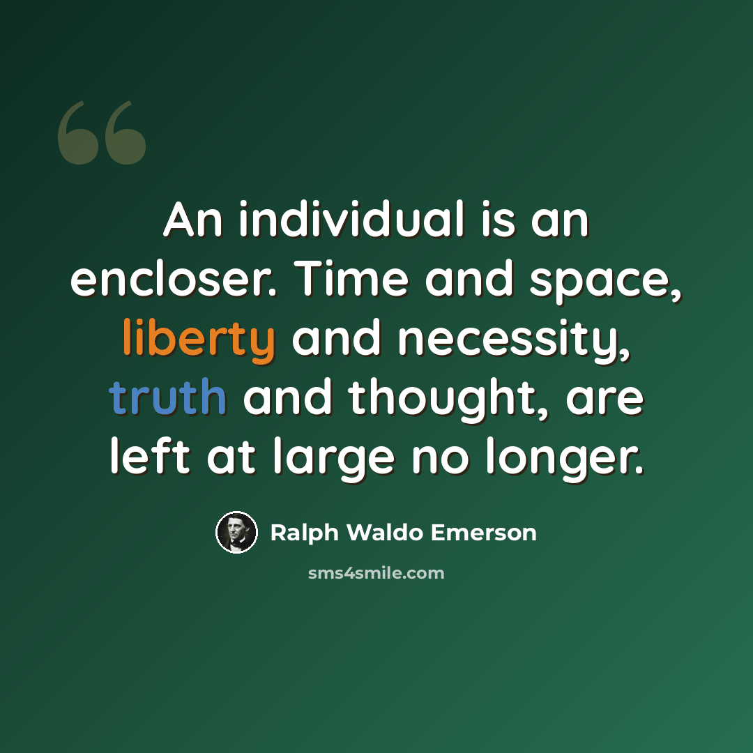“An individual is an encloser. Time and space, liberty and necessity, truth and thought, are left at large no longer.” quote by Ralph Waldo Emerson