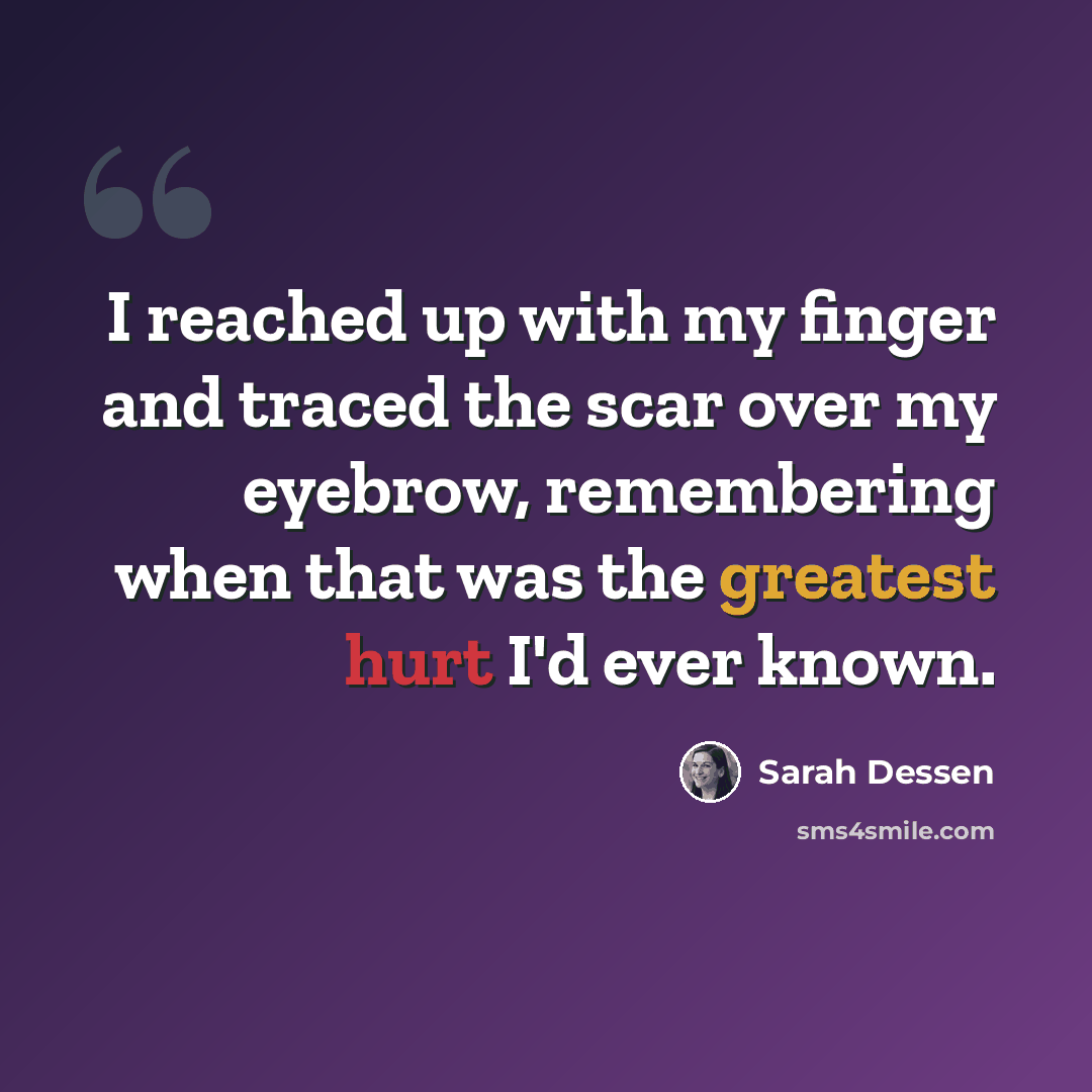 “I reached up with my finger and traced the scar over my eyebrow, remembering when that was the greatest hurt I'd ever known.” quote by Sarah Dessen