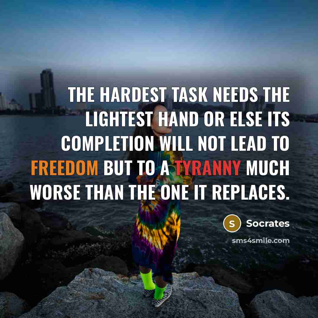 “The hardest task needs the lightest hand or else its completion will not lead to freedom but to a tyranny much worse than the one it replaces.” quote by Socrates