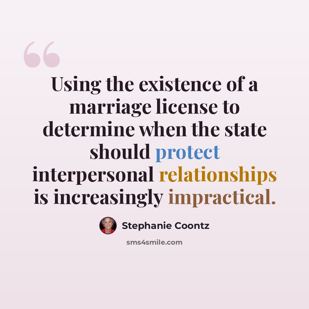 “Using the existence of a marriage license to determine when the state should protect interpersonal relationships is increasingly impractical.” quote by Stephanie Coontz