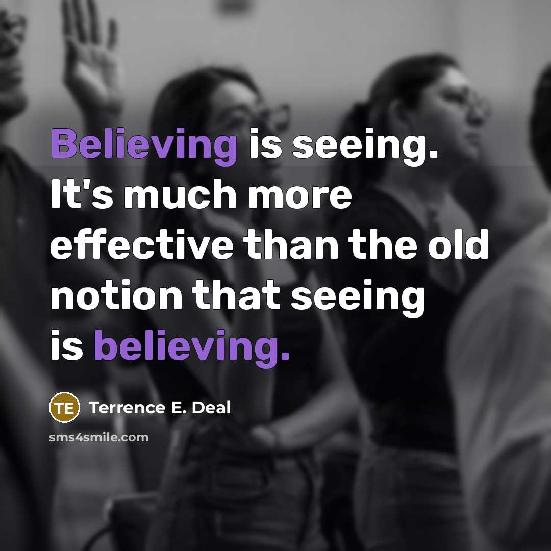 “Believing is seeing. It's much more effective than the old notion that seeing is believing.” quote by Terrence E. Deal