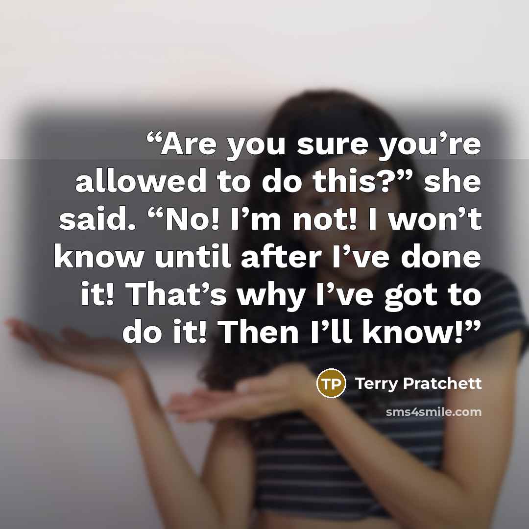 “Are you sure you’re allowed to do this?” she said. “No! I’m not! I won’t know until after I’ve done it! That’s why I’ve got to do it! Then I’ll know!” quote by Terry Pratchett