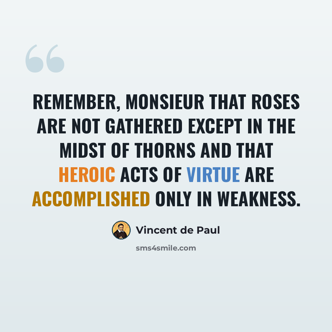 “Remember, Monsieur that roses are not gathered except in the midst of thorns and that heroic acts of virtue are accomplished only in weakness.” quote by Vincent de Paul