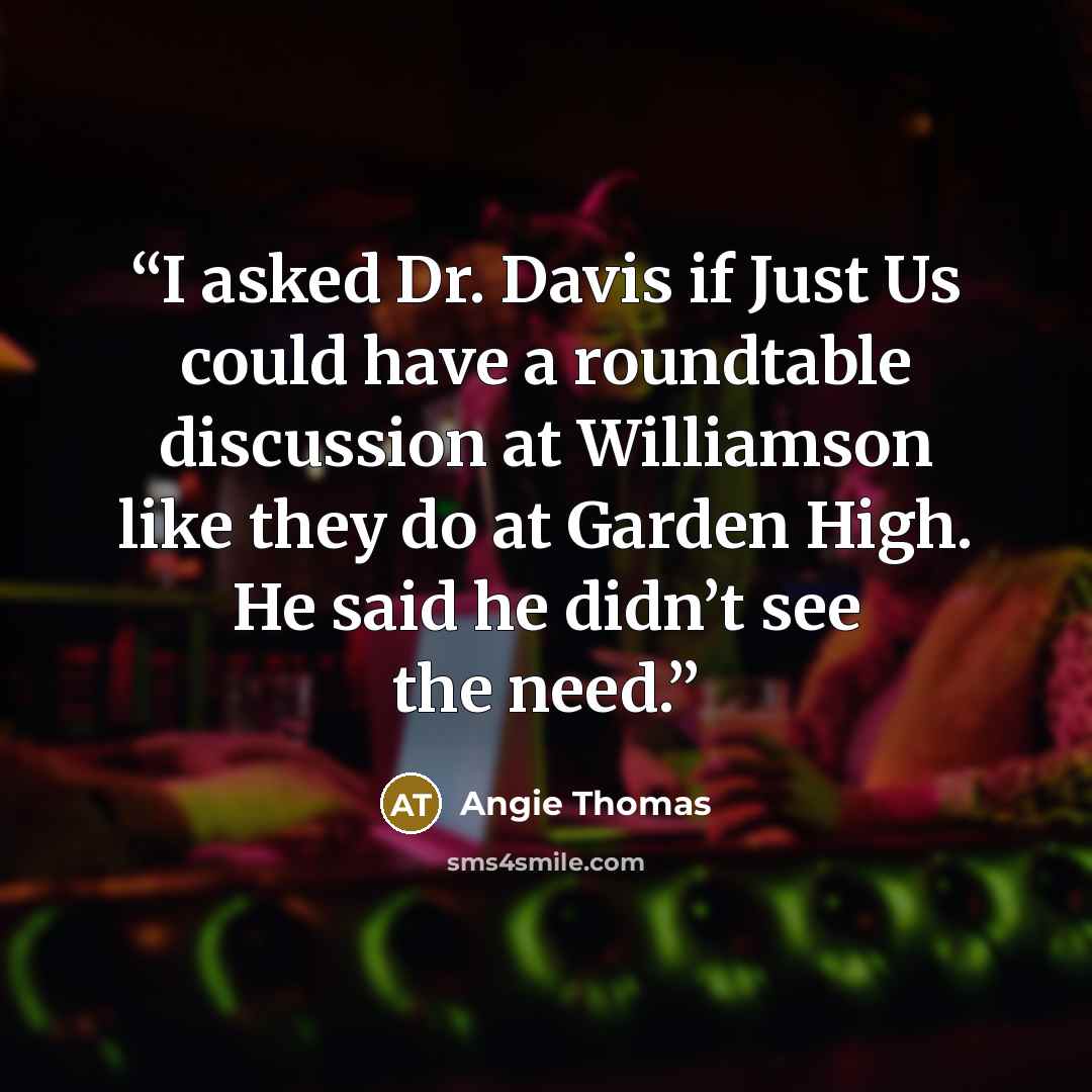 “I asked Dr. Davis if Just Us could have a roundtable discussion at Williamson like they do at Garden High. He said he didn’t see the need.” quote by Angie Thomas