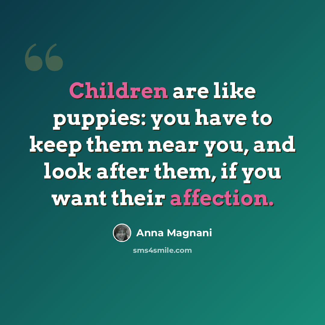 “Children are like puppies: you have to keep them near you, and look after them, if you want their affection.” quote by Anna Magnani