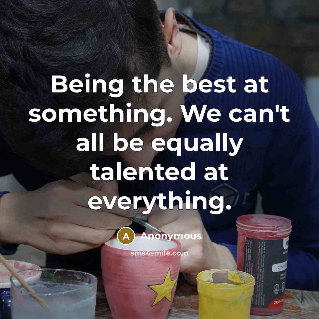 “Being the best at something. We can't all be equally talented at everything.” quote by Anonymous