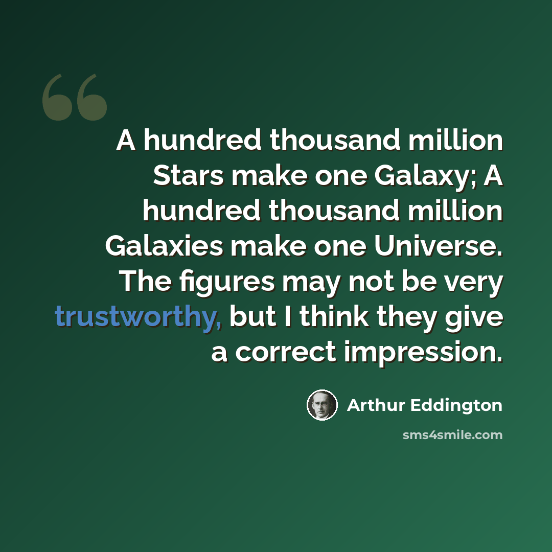 “A hundred thousand million Stars make one Galaxy; A hundred thousand million Galaxies make one Universe. The figures may not be very trustworthy, but I think they give a correct impression.” quote by Arthur Eddington