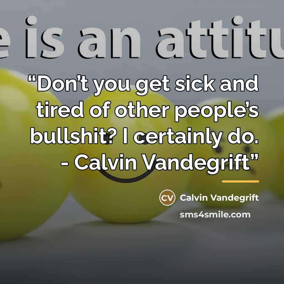 “Don’t you get sick and tired of other people’s bullshit? I certainly do. - Calvin Vandegrift” quote by Calvin Vandegrift