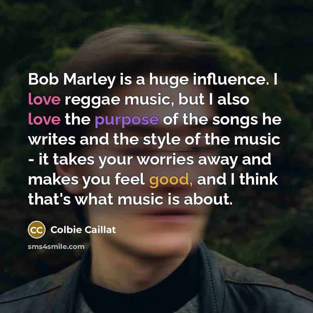 “Bob Marley is a huge influence. I love reggae music, but I also love the purpose of the songs he writes and the style of the music - it takes your worries away and makes you feel good, and I think that's what music is about.” quote by Colbie Caillat