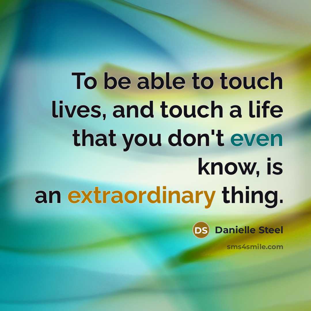 “To be able to touch lives, and touch a life that you don't even know, is an extraordinary thing.” quote by Danielle Steel