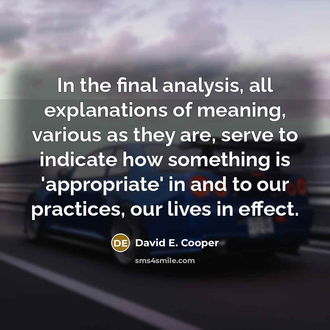 “In the final analysis, all explanations of meaning, various as they are, serve to indicate how something is 'appropriate' in and to our practices, our lives in effect.” quote by David E. Cooper