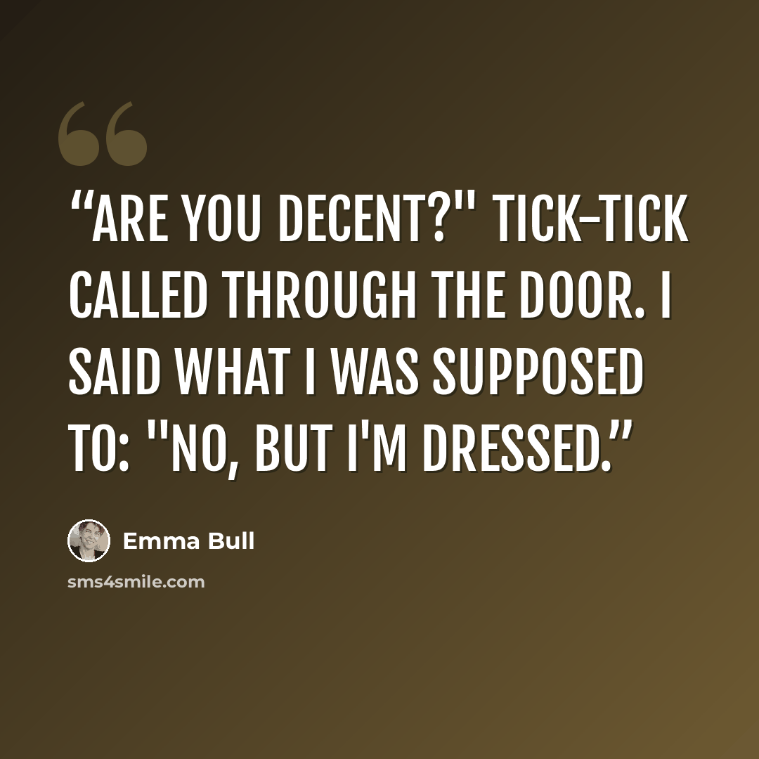 “Are you decent?" Tick-Tick called through the door. I said what I was supposed to: "No, but I'm dressed.” quote by Emma Bull