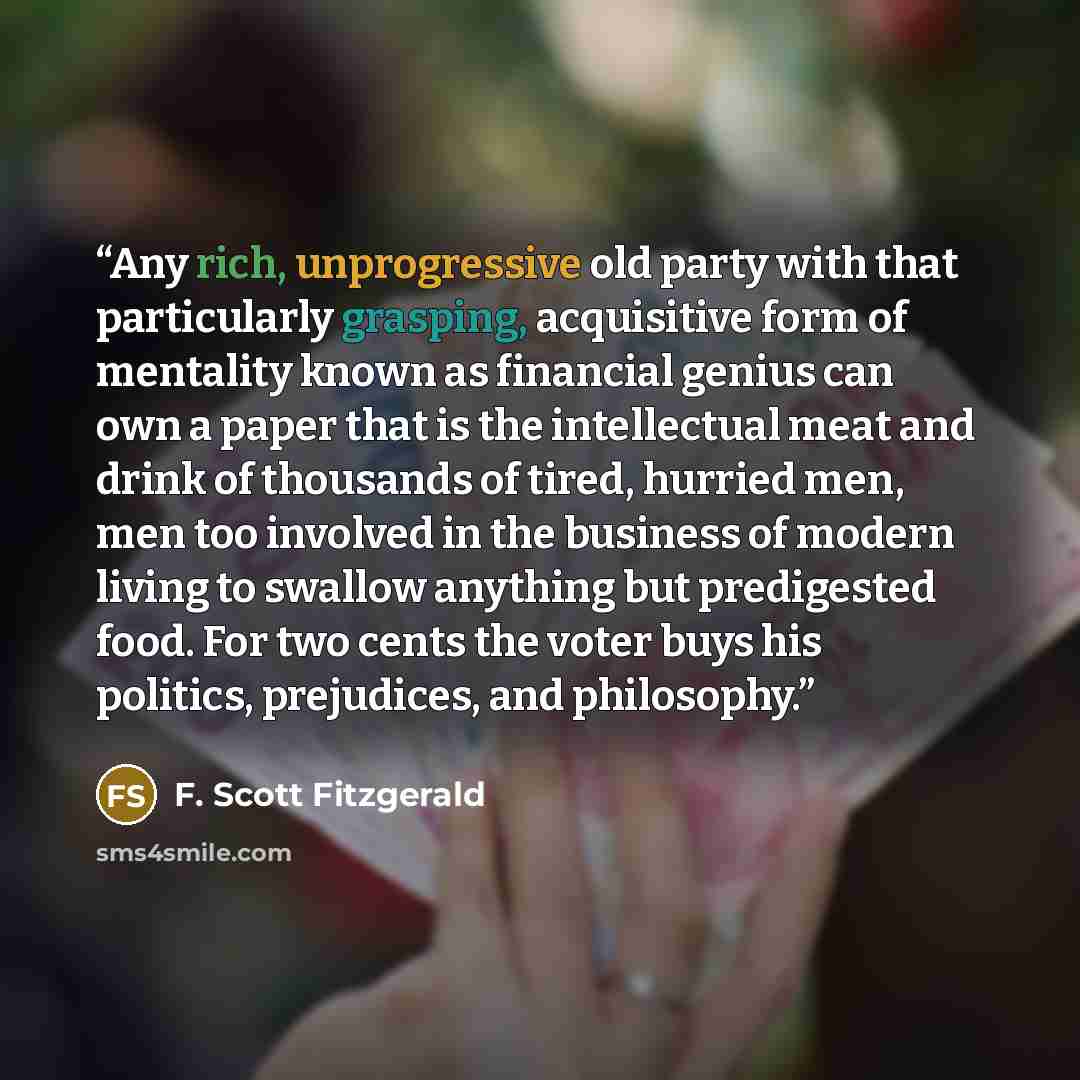 “Any rich, unprogressive old party with that particularly grasping, acquisitive form of mentality known as financial genius can own a paper that is the intellectual meat and drink of thousands of tired, hurried men, men too involved in the business of modern living to swallow anything but…” quote by F. Scott Fitzgerald