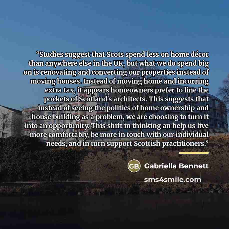 “Studies suggest that Scots spend less on home décor than anywhere else in the UK, but what we do spend big on is renovating and converting our properties instead of moving houses. Instead of moving home and incurring extra tax, it appears homeowners prefer to line the pockets of Scotland's…” quote by Gabriella Bennett