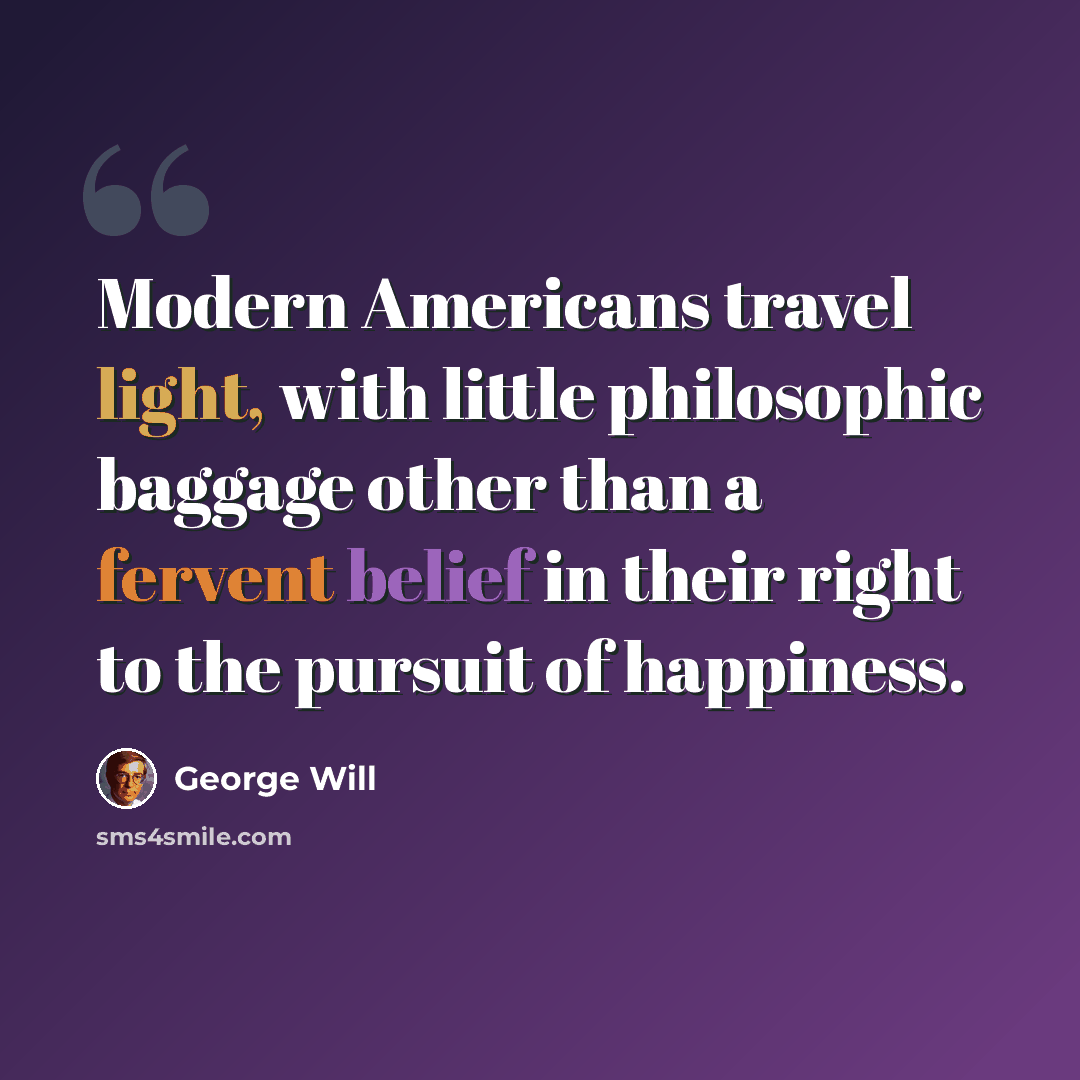 “Modern Americans travel light, with little philosophic baggage other than a fervent belief in their right to the pursuit of happiness.” quote by George Will