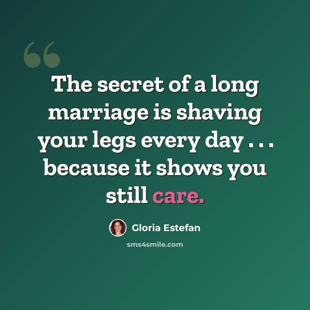 “The secret of a long marriage is shaving your legs every day . . . because it shows you still care.” quote by Gloria Estefan