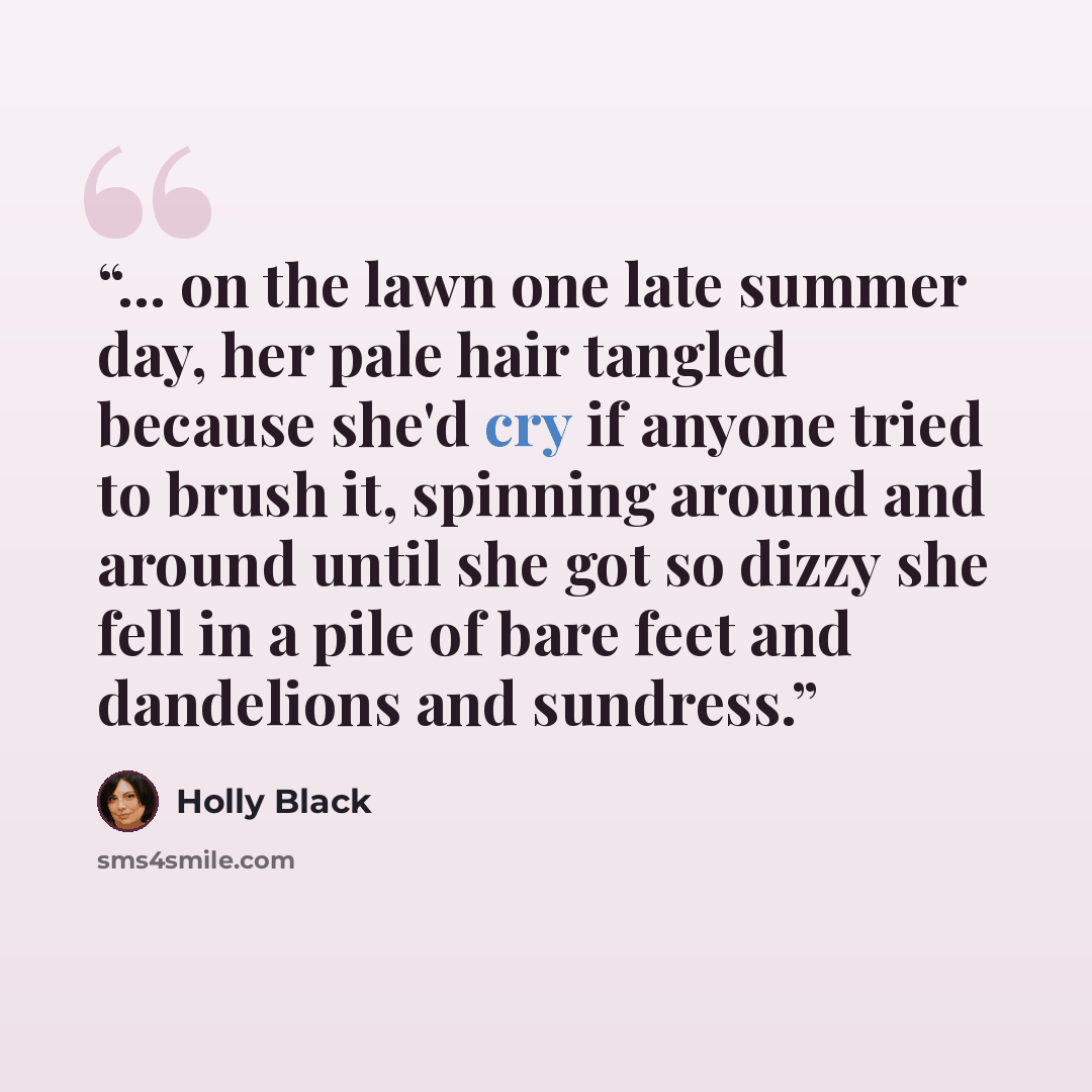 “... on the lawn one late summer day, her pale hair tangled because she'd cry if anyone tried to brush it, spinning around and around until she got so dizzy she fell in a pile of bare feet and dandelions and sundress.” quote by Holly Black