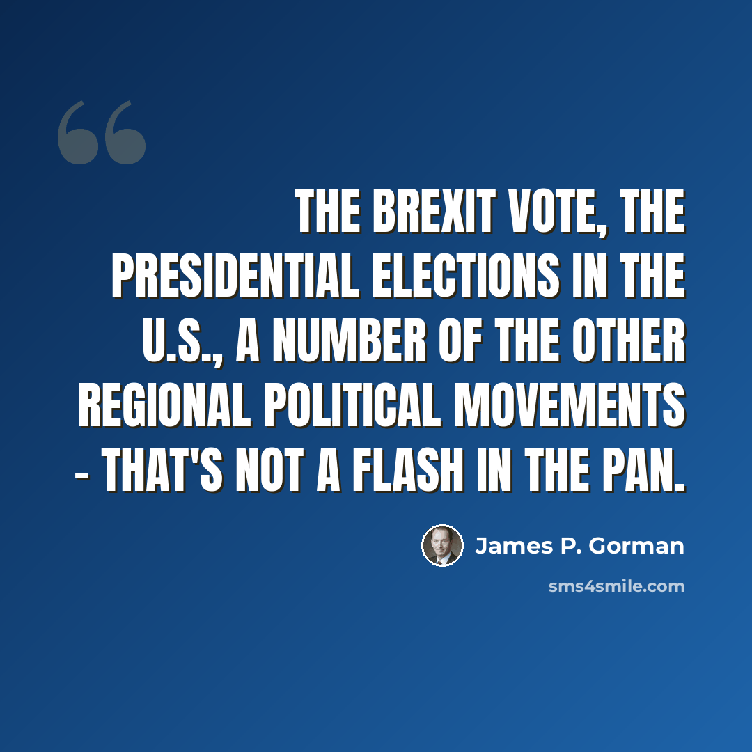 “The Brexit vote, the presidential elections in the U.S., a number of the other regional political movements - that's not a flash in the pan.” quote by James P. Gorman