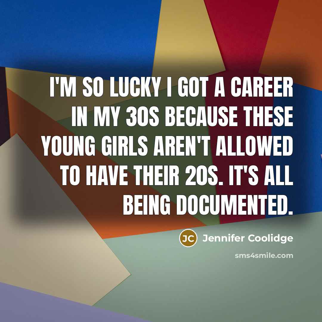 “I'm so lucky I got a career in my 30s because these young girls aren't allowed to have their 20s. It's all being documented.” quote by Jennifer Coolidge