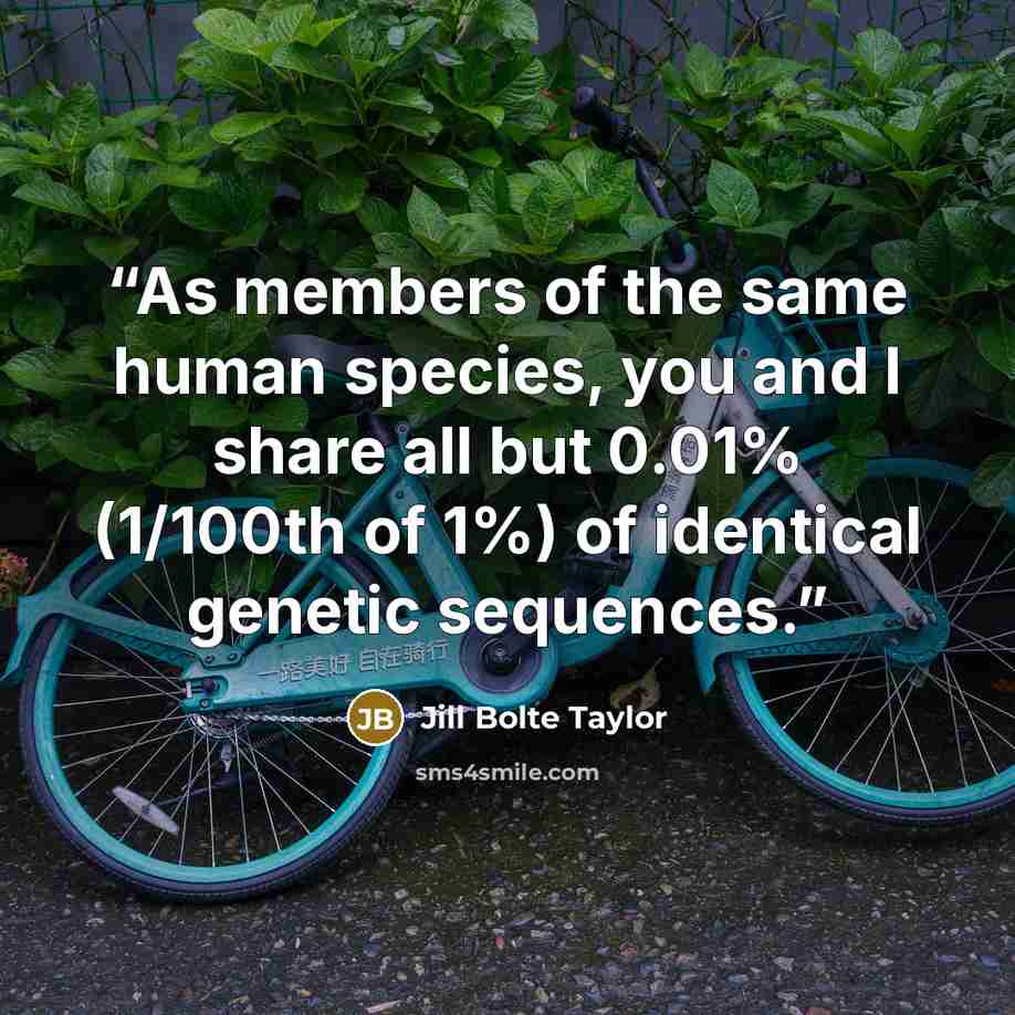 “As members of the same human species, you and I share all but 0.01% (1/100th of 1%) of identical genetic sequences.” quote by Jill Bolte Taylor