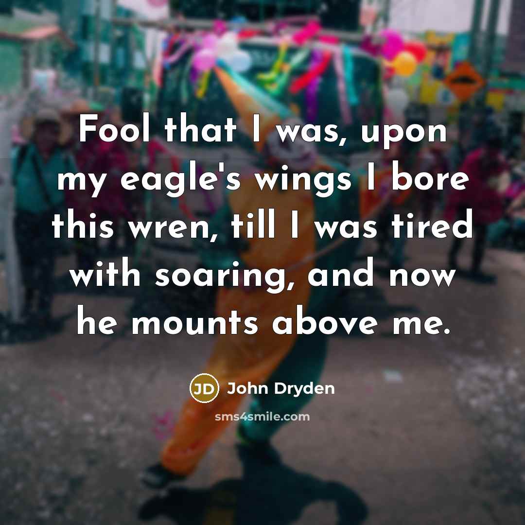 “Fool that I was, upon my eagle's wings I bore this wren, till I was tired with soaring, and now he mounts above me.” quote by John Dryden