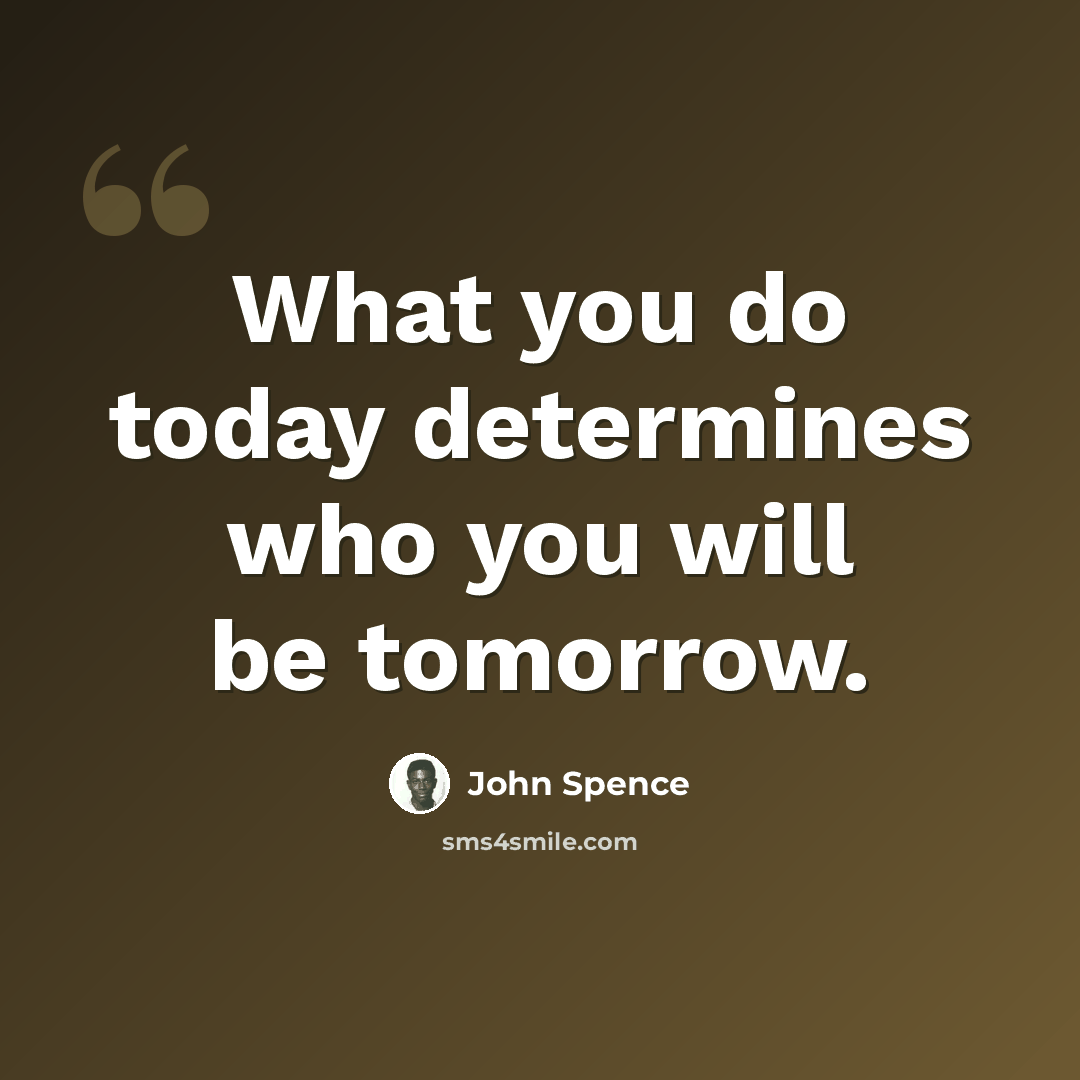 “What you do today determines who you will be tomorrow.” quote by John Spence
