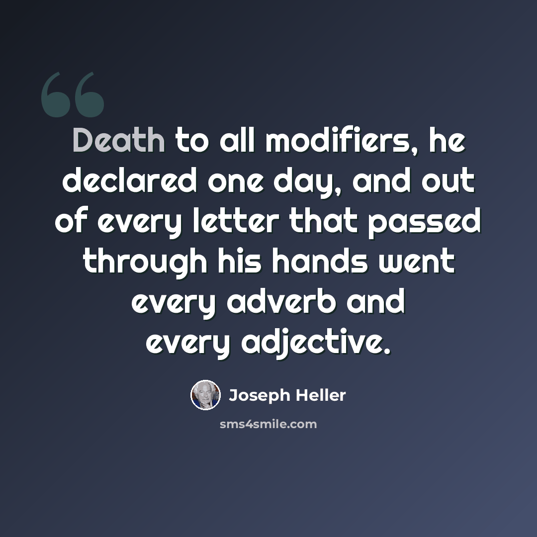 “Death to all modifiers, he declared one day, and out of every letter that passed through his hands went every adverb and every adjective.” quote by Joseph Heller