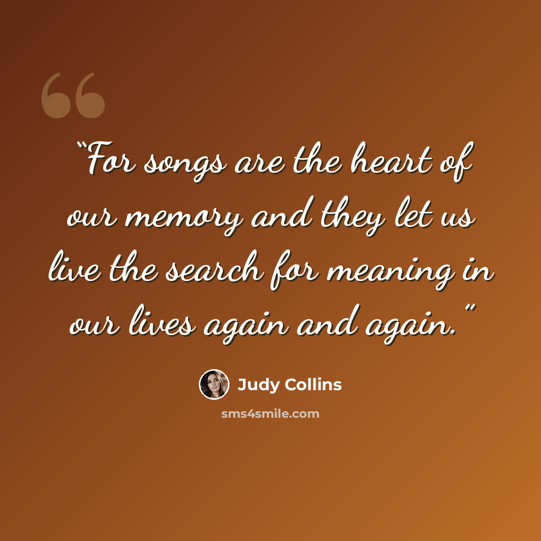 “For songs are the heart of our memory and they let us live the search for meaning in our lives again and again.” quote by Judy Collins
