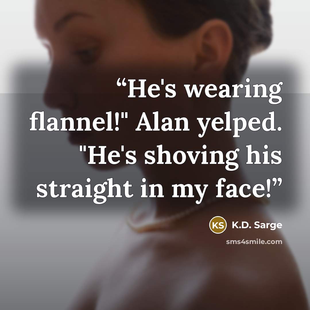 “He's wearing flannel!" Alan yelped. "He's shoving his straight in my face!” quote by K.D. Sarge
